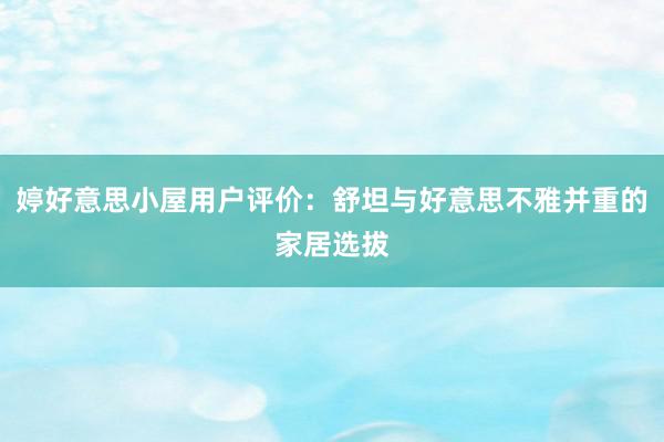 婷好意思小屋用户评价：舒坦与好意思不雅并重的家居选拔