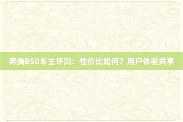 奔腾B50车主评测：性价比如何？用户体验共享